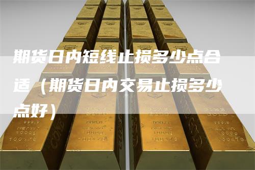 期货日内短线止损多少点合适（期货日内交易止损多少点好）_https://www.gkizvl.com_期货入门_第1张
