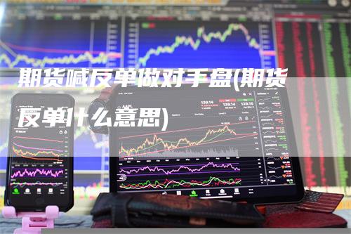 期货喊反单做对手盘(期货反单什么意思)_https://www.gkizvl.com_期货喊单_第1张