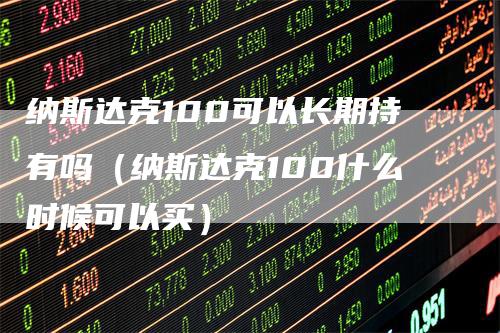 纳斯达克100可以长期持有吗（纳斯达克100什么时候可以买）_https://www.gkizvl.com_纳指期货_第1张