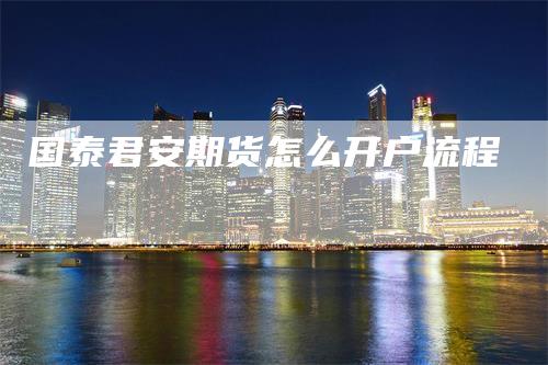 国泰君安期货怎么开户流程_https://www.gkizvl.com_期货直播_第1张