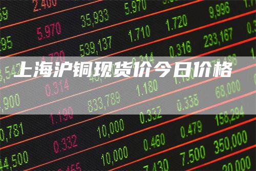 上海沪铜现货价今日价格_https://www.gkizvl.com_期货交易_第1张
