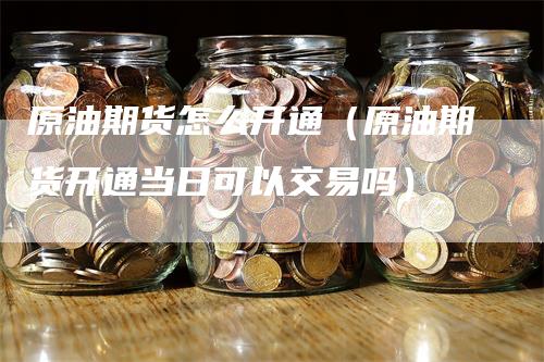 原油期货怎么开通（原油期货开通当日可以交易吗）_https://www.gkizvl.com_期货百科_第1张