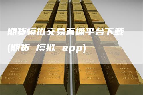 期货模拟交易直播平台下载(期货 模拟 app)_https://www.gkizvl.com_期货直播_第1张
