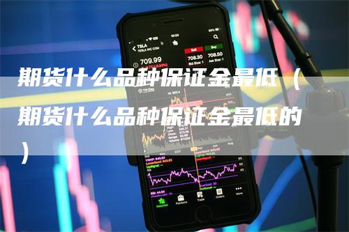 期货什么品种保证金最低（期货什么品种保证金最低的）_https://www.gkizvl.com_期货百科_第1张