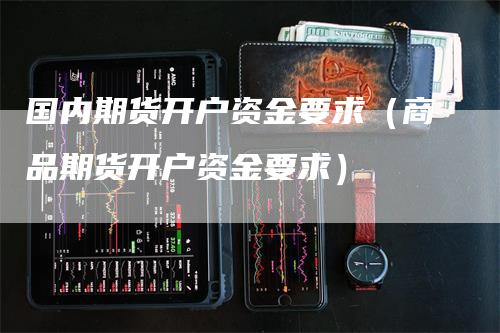 国内期货开户资金要求（商品期货开户资金要求）_https://www.gkizvl.com_期货开户_第1张