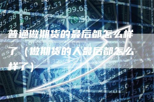 普通做期货的最后都怎么样了（做期货的人最后都怎么样了）_https://www.gkizvl.com_期货百科_第1张