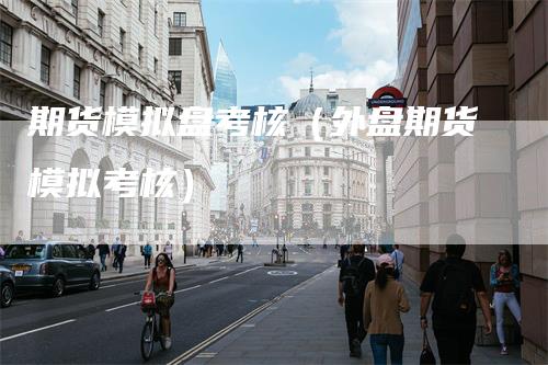 期货模拟盘考核（外盘期货模拟考核）_https://www.gkizvl.com_期货入门_第1张