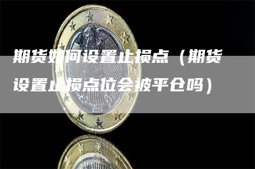 期货如何设置止损点（期货设置止损点位会被平仓吗）_https://www.gkizvl.com_期货百科_第1张