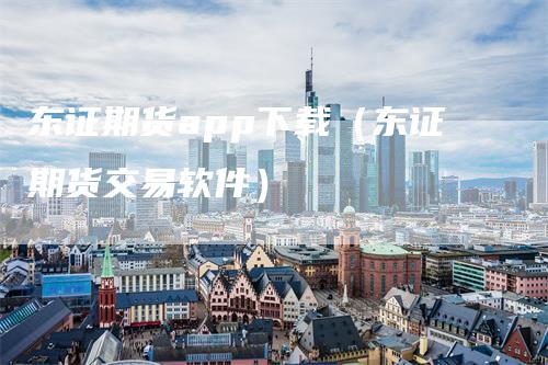 东证期货app下载（东证期货交易软件）_https://www.gkizvl.com_期货软件_第1张