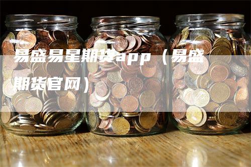 易盛易星期货app（易盛期货官网）_https://www.gkizvl.com_期货百科_第1张