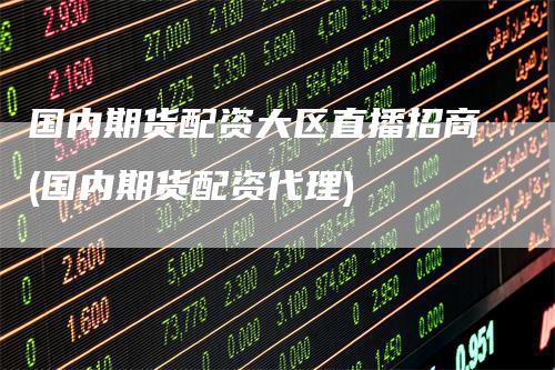 国内期货配资大区直播招商(国内期货配资代理)_https://www.gkizvl.com_期货直播_第1张