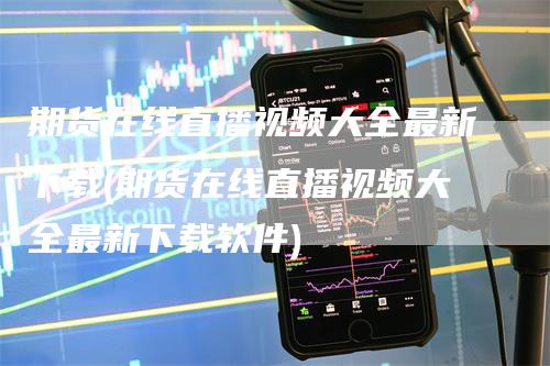 期货在线直播视频大全最新下载(期货在线直播视频大全最新下载软件)_https://www.gkizvl.com_期货直播_第1张