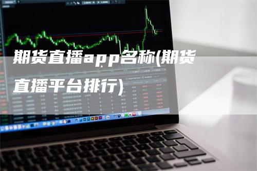 期货直播app名称(期货直播平台排行)_https://www.gkizvl.com_期货直播_第1张
