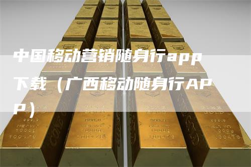 中国移动营销随身行app下载（广西移动随身行APP）_https://www.gkizvl.com_期货软件_第1张
