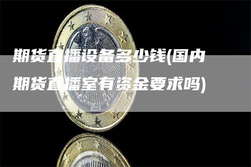 期货直播设备多少钱(国内期货直播室有资金要求吗)_https://www.gkizvl.com_期货直播_第1张