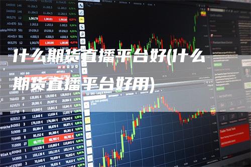 什么期货直播平台好(什么期货直播平台好用)_https://www.gkizvl.com_期货直播_第1张