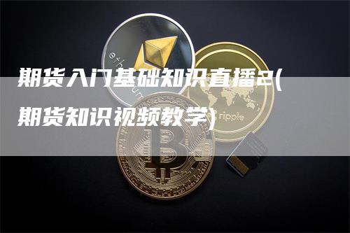 期货入门基础知识直播2(期货知识视频教学)_https://www.gkizvl.com_期货直播_第1张