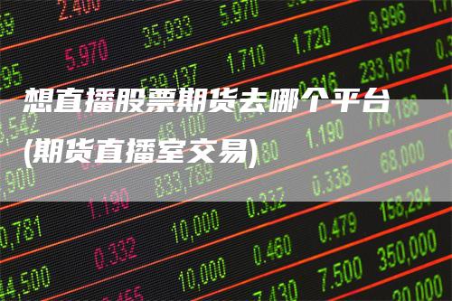 想直播股票期货去哪个平台(期货直播室交易)_https://www.gkizvl.com_期货直播_第1张