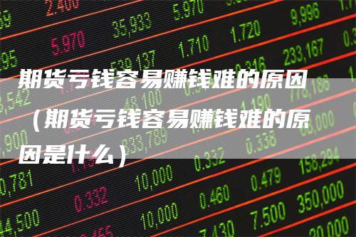 期货亏钱容易赚钱难的原因（期货亏钱容易赚钱难的原因是什么）_https://www.gkizvl.com_期货百科_第1张
