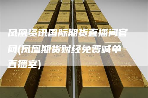 凤凰资讯国际期货直播间官网(凤凰期货财经免费喊单直播室)_https://www.gkizvl.com_期货直播_第1张