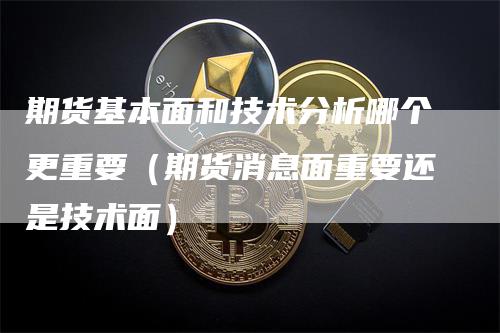 期货基本面和技术分析哪个更重要（期货消息面重要还是技术面）_https://www.gkizvl.com_期货分析_第1张
