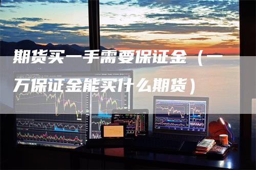 期货买一手需要保证金（一万保证金能买什么期货）_https://www.gkizvl.com_期货百科_第1张