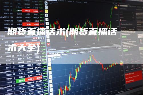 期货直播话术(期货直播话术大全)_https://www.gkizvl.com_期货直播_第1张