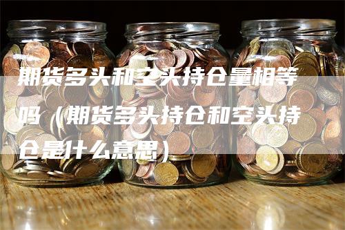 期货多头和空头持仓量相等吗（期货多头持仓和空头持仓是什么意思）_https://www.gkizvl.com_期货入门_第1张
