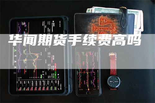 华闻期货手续费高吗_https://www.gkizvl.com_期货交易_第1张