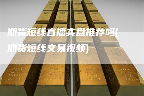 期货短线直播实盘推荐吗(期货短线交易视频)_https://www.gkizvl.com_期货直播_第1张