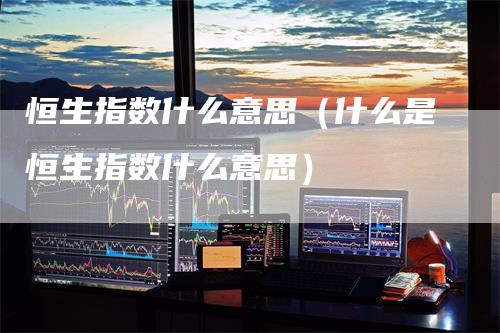 恒生指数什么意思（什么是恒生指数什么意思）_https://www.gkizvl.com_恒生指数_第1张
