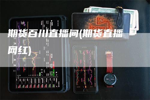 期货百川直播间(期货直播网红)_https://www.gkizvl.com_期货直播_第1张
