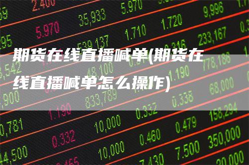 期货在线直播喊单(期货在线直播喊单怎么操作)_https://www.gkizvl.com_期货直播_第1张
