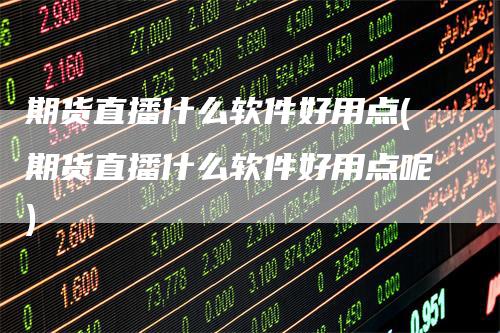 期货直播什么软件好用点(期货直播什么软件好用点呢)_https://www.gkizvl.com_期货直播_第1张