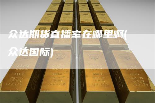 众达期货直播室在哪里啊(众达国际)_https://www.gkizvl.com_期货直播_第1张