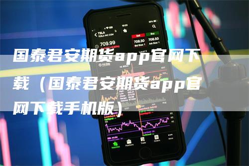 国泰君安期货app官网下载（国泰君安期货app官网下载手机版）_https://www.gkizvl.com_期货软件_第1张