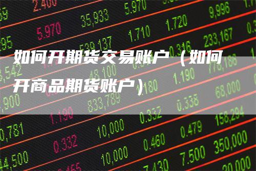 如何开期货交易账户（如何开商品期货账户）_https://www.gkizvl.com_期货交易_第1张