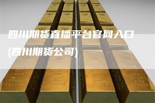 四川期货直播平台官网入口(四川期货公司)_https://www.gkizvl.com_期货直播_第1张