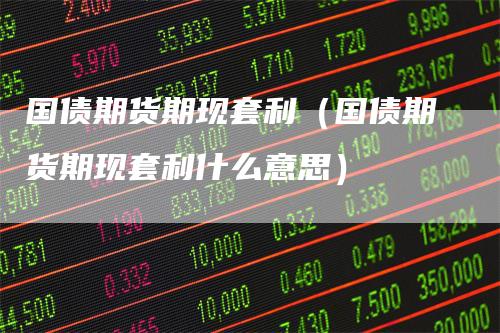 国债期货期现套利（国债期货期现套利什么意思）_https://www.gkizvl.com_期货百科_第1张