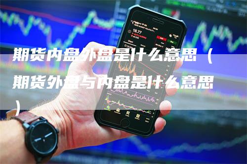 期货内盘外盘是什么意思（期货外盘与内盘是什么意思）_https://www.gkizvl.com_期货百科_第1张