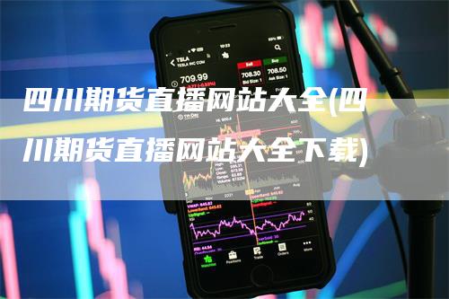 四川期货直播网站大全(四川期货直播网站大全下载)_https://www.gkizvl.com_期货直播_第1张