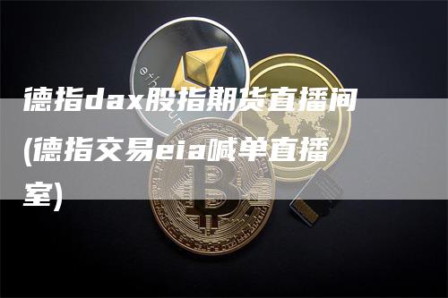 德指dax股指期货直播间(德指交易eia喊单直播室)_https://www.gkizvl.com_期货直播_第1张