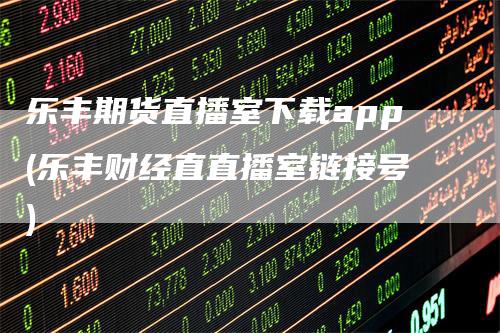 乐丰期货直播室下载app(乐丰财经直直播室链接号)_期货直播_第1张_道富期货直播网 乐丰期货直播室下载app(乐丰财经直直播室链接号)_https://www.gkizvl.com_期货直播_第1张