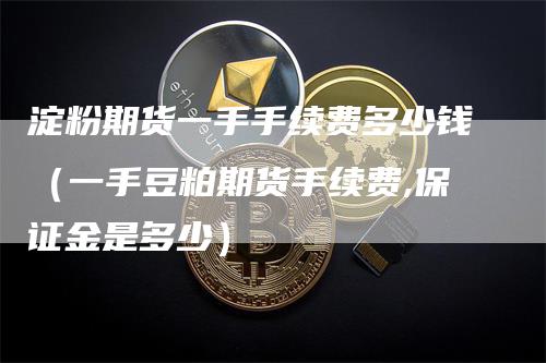 淀粉期货一手手续费多少钱（一手豆粕期货手续费,保证金是多少）_https://www.gkizvl.com_期货行情_第1张