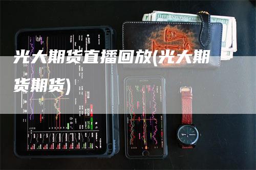 光大期货直播回放(光大期货期货)_https://www.gkizvl.com_期货直播_第1张
