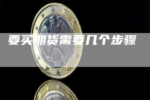 要买期货需要几个步骤_https://www.gkizvl.com_期货直播_第1张