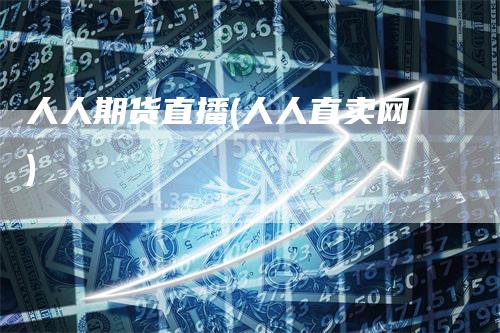 人人期货直播(人人直卖网)_https://www.gkizvl.com_期货直播_第1张
