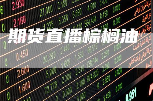 期货直播棕榈油_https://www.gkizvl.com_期货交易_第1张