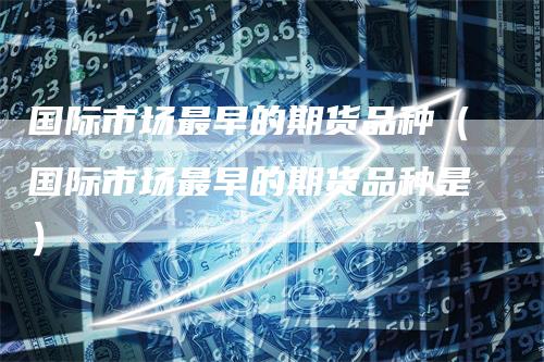 国际市场最早的期货品种（国际市场最早的期货品种是）_https://www.gkizvl.com_期货品种_第1张