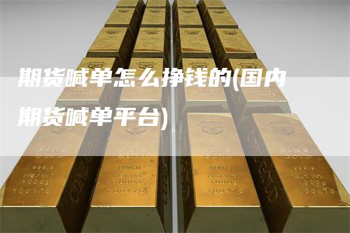 期货喊单怎么挣钱的(国内期货喊单平台)_https://www.gkizvl.com_期货直播_第1张